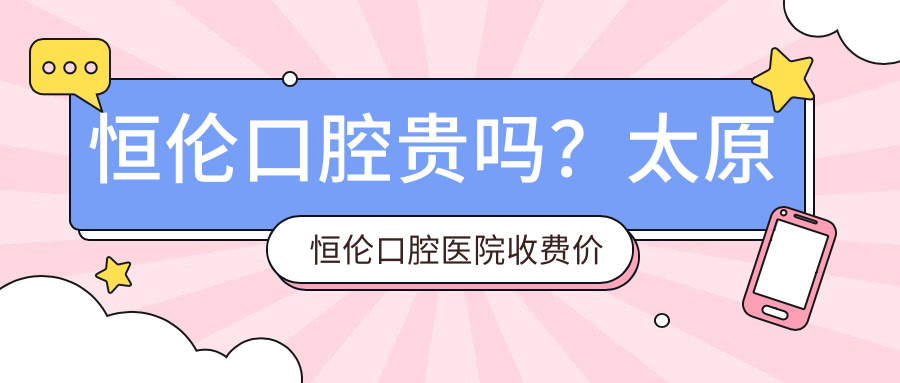 恒伦口腔贵吗?太原恒伦口腔医院收费价目表及性价比分析