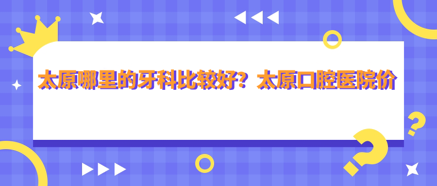 太原哪里的牙科比较好?太原口腔医院价目表及排名推荐
