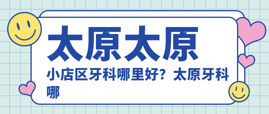 太原太原小店区牙科哪里好?太原牙科哪家医院好,又好又便宜的选择