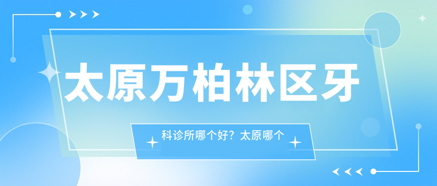太原万柏林区牙科诊所哪个好?太原哪个医院牙科好?