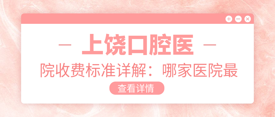 上饶口腔医院收费标准详解:哪家医院最好?排名前五的收费情况一览