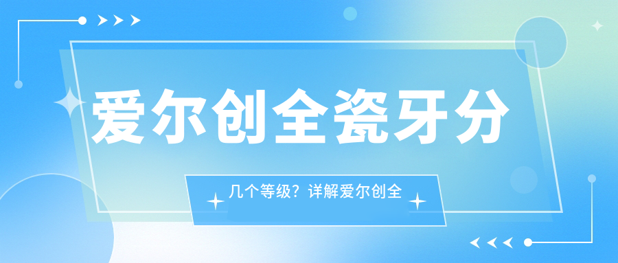 爱尔创全瓷牙分几个等级?详解爱尔创全瓷牙价格表及选择指南