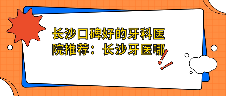 长沙口碑好的牙科医院推荐:长沙牙医哪个医院好?长沙十大最佳口腔医院一览