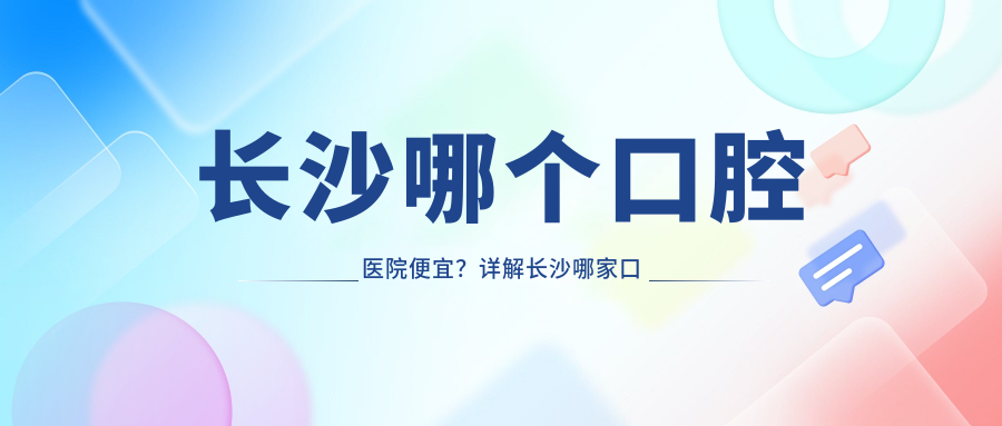 长沙哪个口腔医院便宜?详解长沙哪家口腔医院技术好不贵