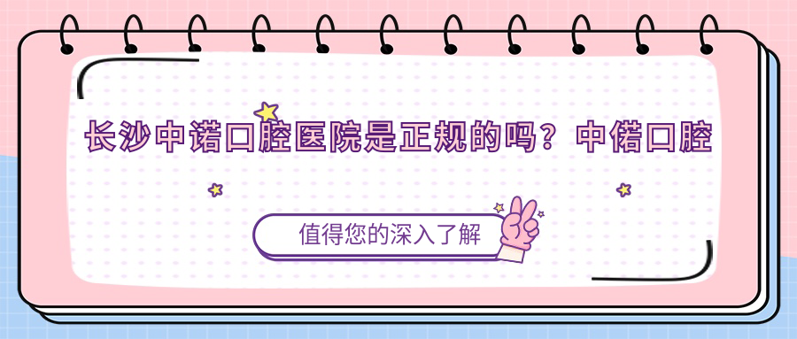 长沙中诺口腔医院是正规的吗?中偌口腔医院性质及价格解析