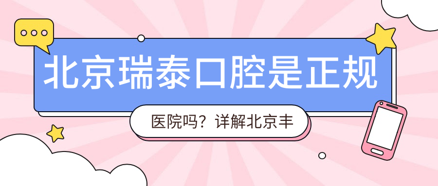 北京瑞泰口腔是正规医院吗?详解北京丰台口腔医院哪个最好及瑞泰口腔档次