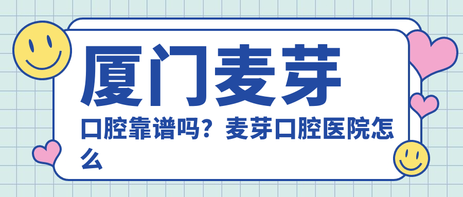 厦门麦芽口腔靠谱吗?麦芽口腔医院怎么样?全面解析价格与技术实力