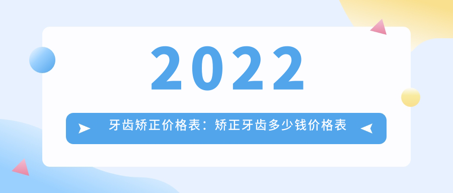 2022牙齿矫正价格表:矫正牙齿多少钱价格表及隐形矫正牙齿价格解析