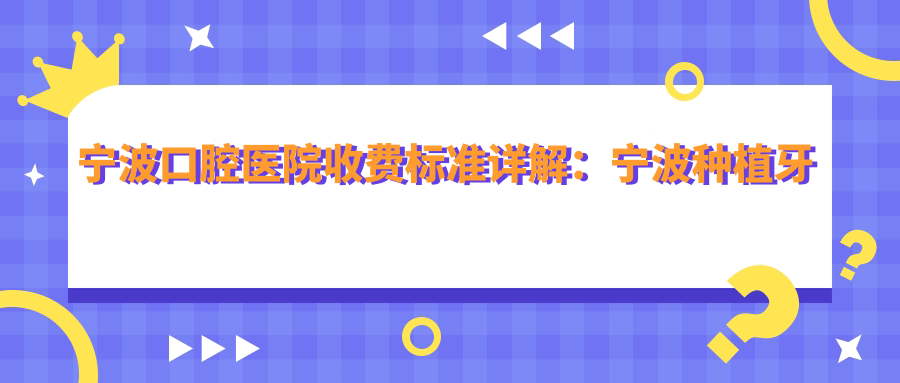 宁波口腔医院收费标准详解:宁波种植牙大概多少钱一颗?推荐优质医院及科室