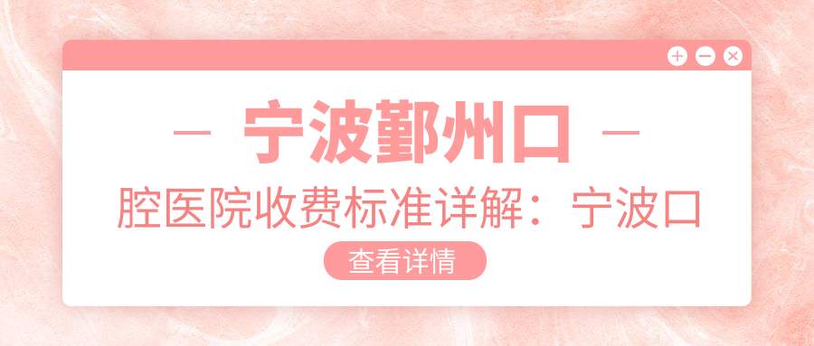 宁波鄞州口腔医院收费标准详解:宁波口腔医院地址在哪里?鄞州口腔医院哪个医生好?
