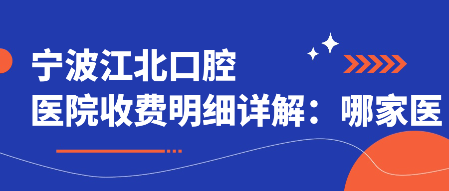 宁波江北口腔医院收费明细详解:哪家医院好又实惠?
