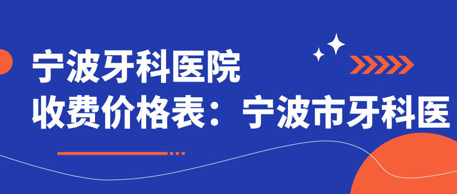宁波牙科医院收费价格表:宁波市牙科医院哪家好,价格透明化详解