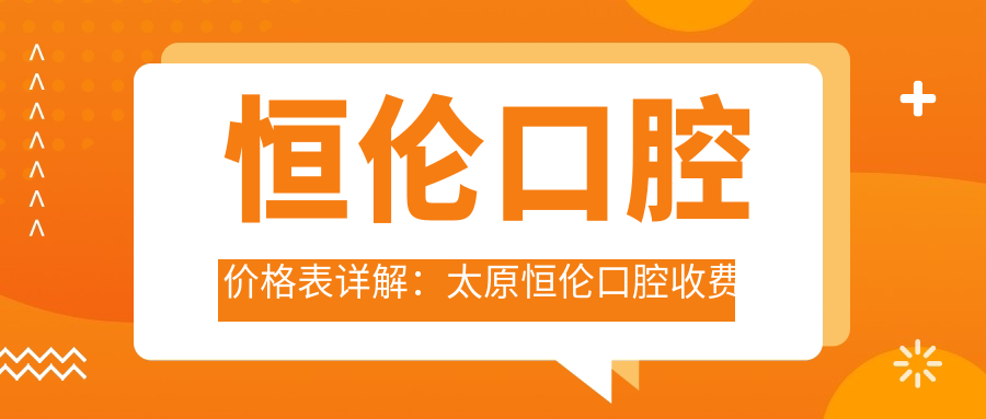 恒伦口腔价格表详解:太原恒伦口腔收费价目表及费用解析