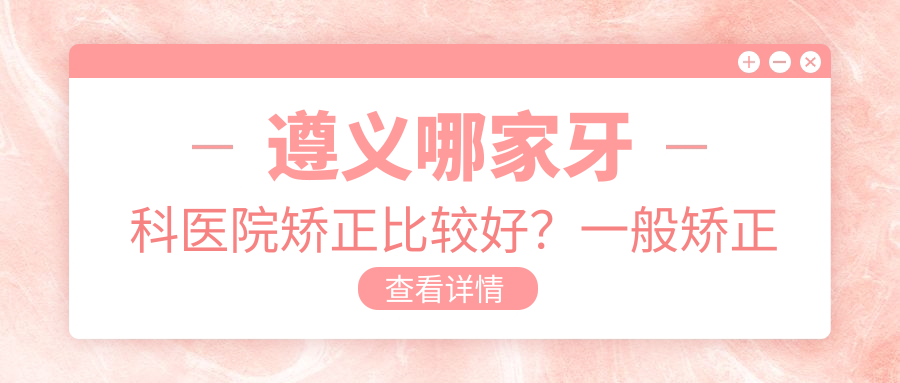 遵义哪家牙科医院矫正比较好?一般矫正牙要多少钱?