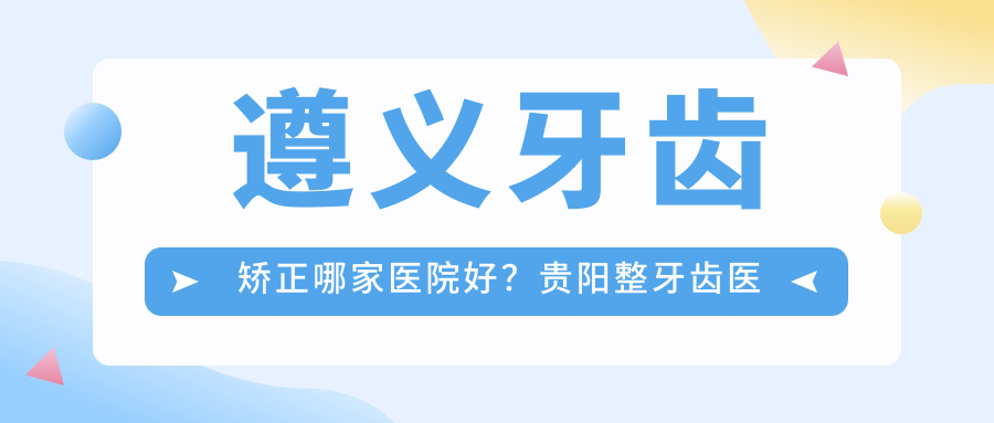 遵义牙齿矫正哪家医院好?贵阳整牙齿医院哪家好?遵义市牙科医院哪家值得信赖
