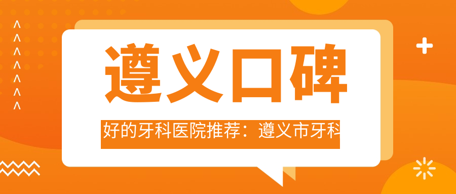遵义口碑好的牙科医院推荐:遵义市牙科医院哪家好?美富口腔、齿度口腔、至美口腔哪家强?