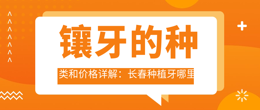 镶牙的种类和价格详解:长春种植牙哪里便宜又好,全面了解目前镶牙价格表