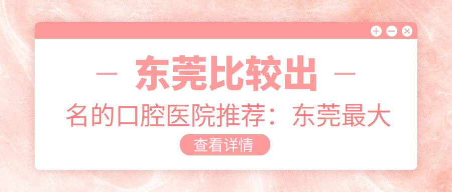 东莞比较出名的口腔医院推荐:东莞最大的口腔医院在哪里?口碑解析