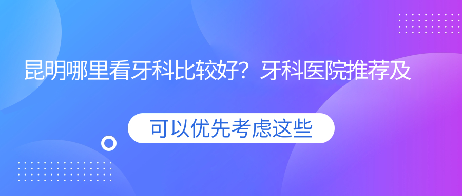 昆明哪里看牙科比较好?牙科医院推荐及优牙口腔诊所地址
