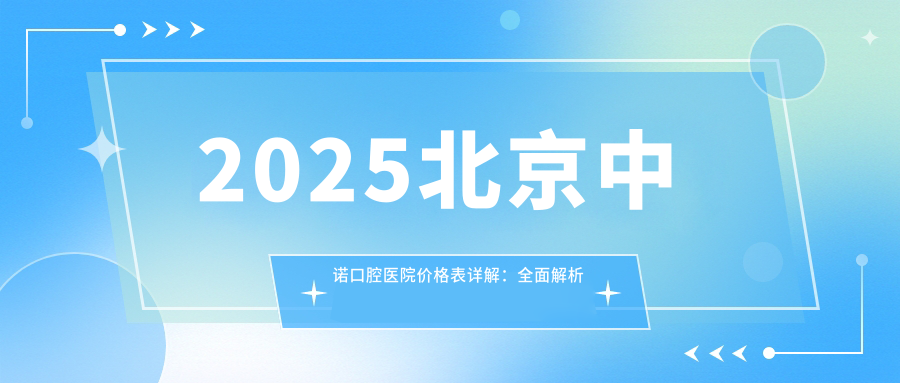 2025北京中诺口腔医院价格表详解:全面解析北京种牙最佳选择