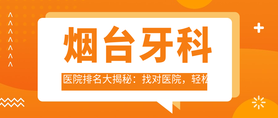 烟台牙科医院排名大揭秘:找对医院,轻松解决牙齿问题