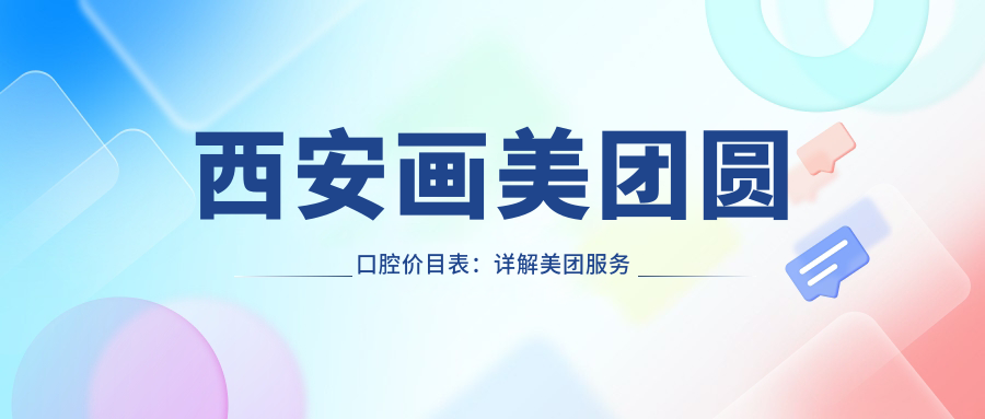 西安画美团圆口腔价目表:详解美团服务费及医院详情