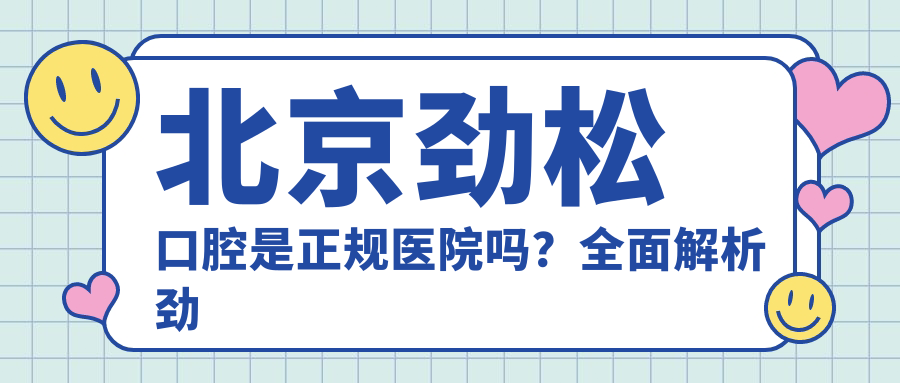 北京劲松口腔是正规医院吗?全面解析劲松口腔医院的资质与服务