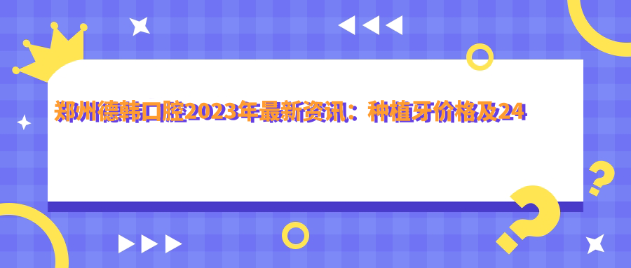 郑州德韩口腔2023年最新资讯
