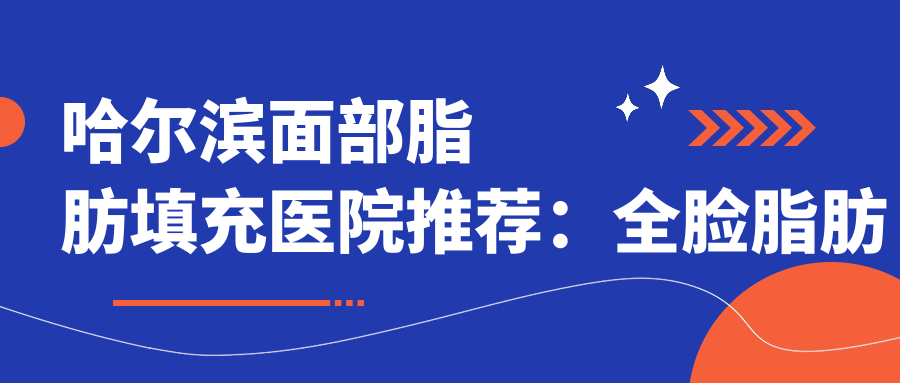 哈尔滨面部脂肪填充医院推荐:全脸脂肪填充效果及注意事项详解