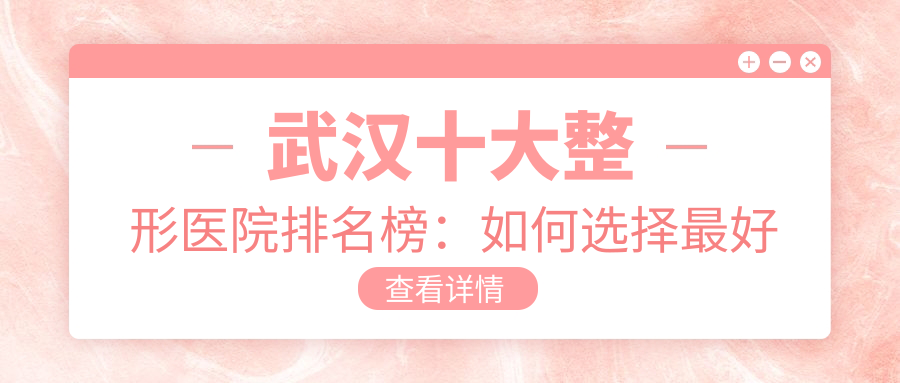 武汉十大整形医院排名榜:如何选择最好的整形医院?