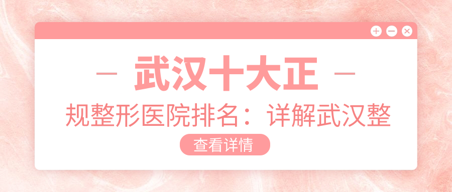 武汉十大正规整形医院排名:详解武汉整形医院最好的医院与排行