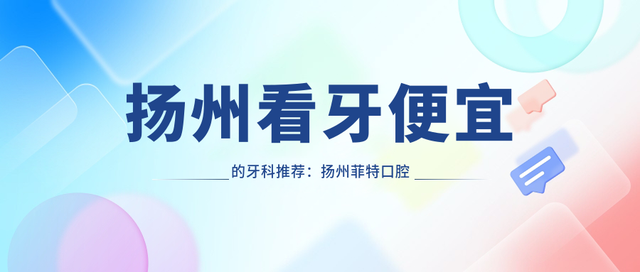 扬州看牙便宜的牙科推荐:扬州菲特口腔医院性价比高,看牙哪家实惠又可靠?