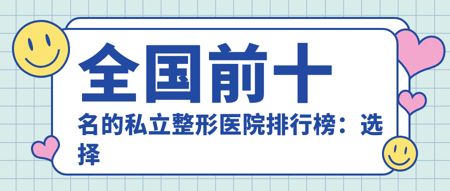 全国前十名的私立整形医院排行榜:选择最佳整形机构指南