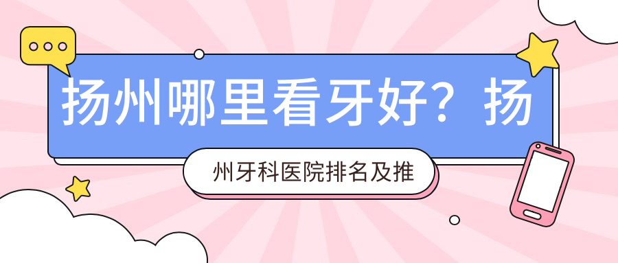 扬州哪里看牙好?扬州牙科医院排名及推荐
