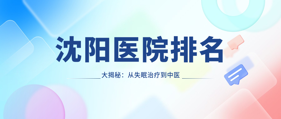 沈阳医院排名大揭秘:从失眠治疗到中医院,一文看全沈阳顶级医疗机构
