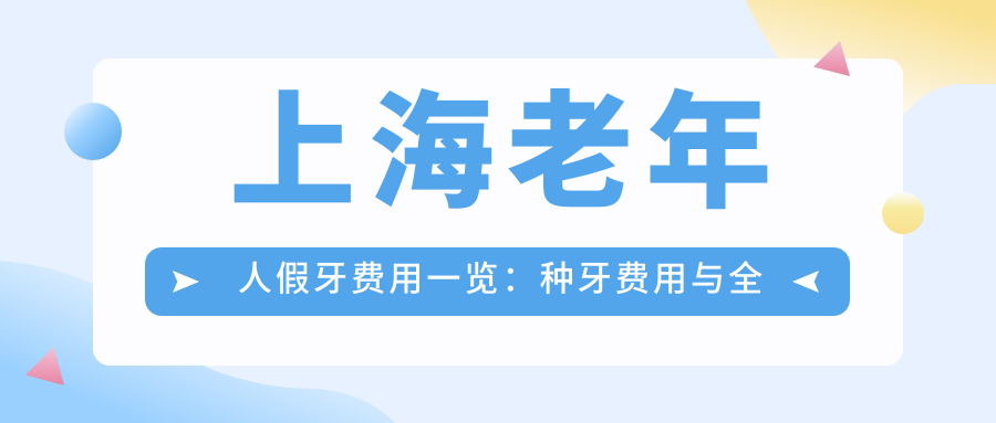 上海老年人假牙费用一览:种牙费用与全口假牙价目表详解