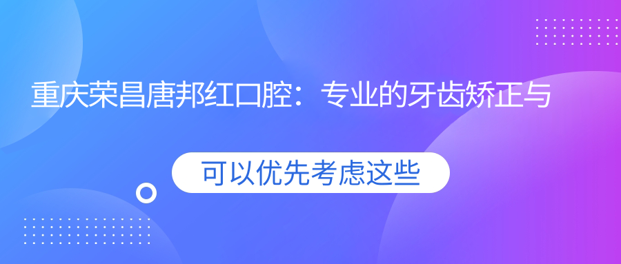 重庆荣昌唐邦红口腔:专业的牙齿矫正与修复中心