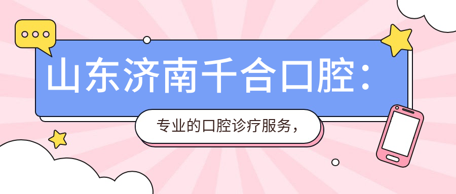 山东济南千合口腔:专业的口腔诊疗服务,就在玉函路38号6号楼1单元