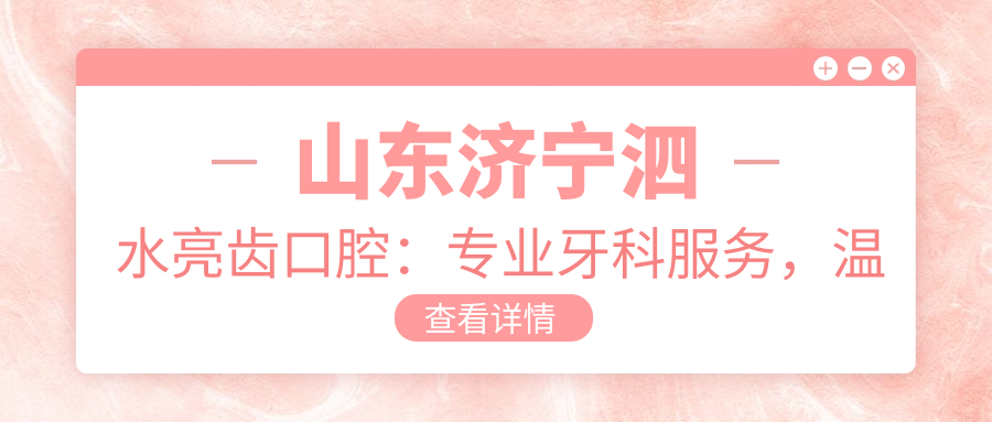 山东济宁泗水亮齿口腔：专业牙科服务，温馨舒适的就诊体验
