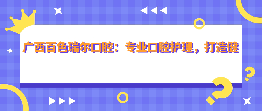 广西百色瑞尔口腔：专业口腔护理，打造健康微笑