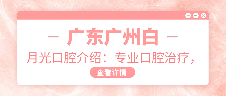 广东广州白月光口腔介绍：专业口腔治疗，贴心服务，地址广深大道西635号