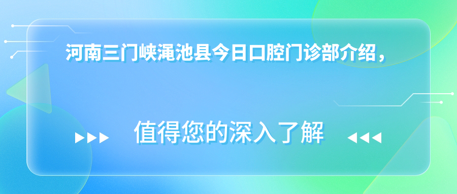 河南三门峡渑池县今日口腔门诊部介绍，地址/价格表/联系方式全解析