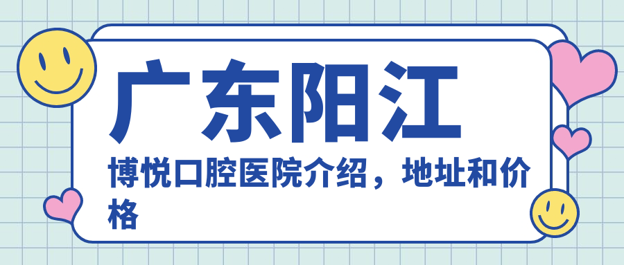 广东阳江博悦口腔医院介绍，地址和价格表全公开，内含乘车路线