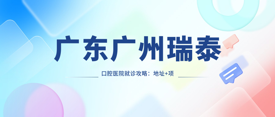 广东广州瑞泰口腔医院就诊攻略：地址+项目收费+交通指南