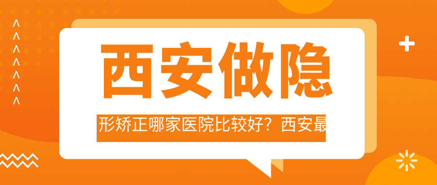 西安做隐形矫正哪家医院比较好?西安最好的整形医院十大排名及隐形矫正费用解析