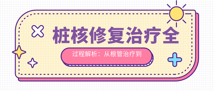桩核修复治疗全过程解析:从根管治疗到桩核冠修复步骤详解