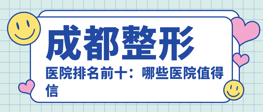 成都整形医院排名前十:哪些医院值得信赖?成都医美医院哪家好?