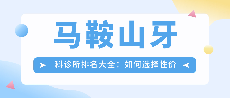 马鞍山牙科诊所排名大全:如何选择性价比高的牙科诊所?