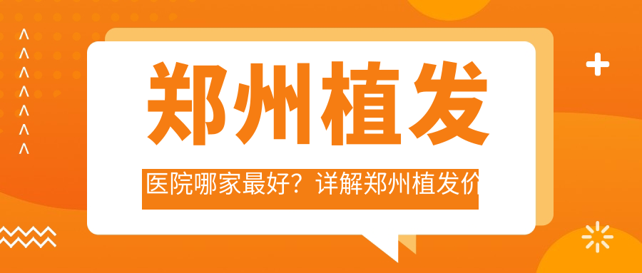 郑州植发医院哪家最好?详解郑州植发价格表及推荐三家权威医院