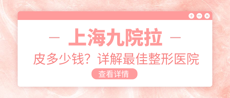 上海九院拉皮多少钱?详解最佳整形医院及专家推荐